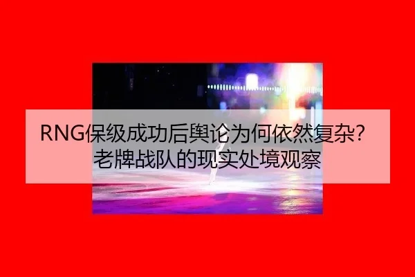 RNG保级成功后舆论为何依然复杂？老牌战队的现实处境观察
