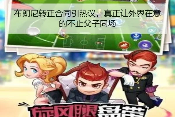 布朗尼转正合同引热议，真正让外界在意的不止父子同场