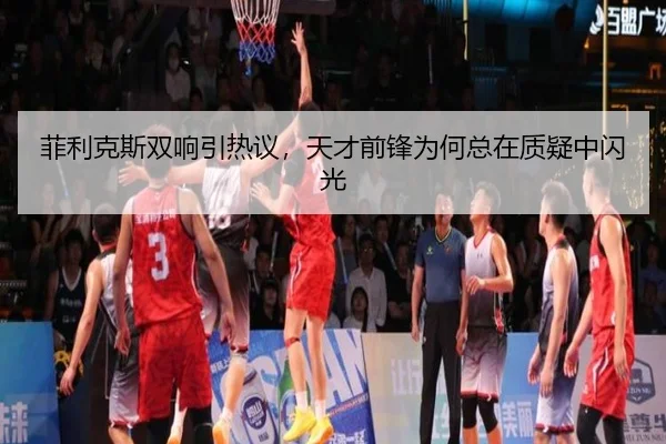 菲利克斯双响引热议，天才前锋为何总在质疑中闪光